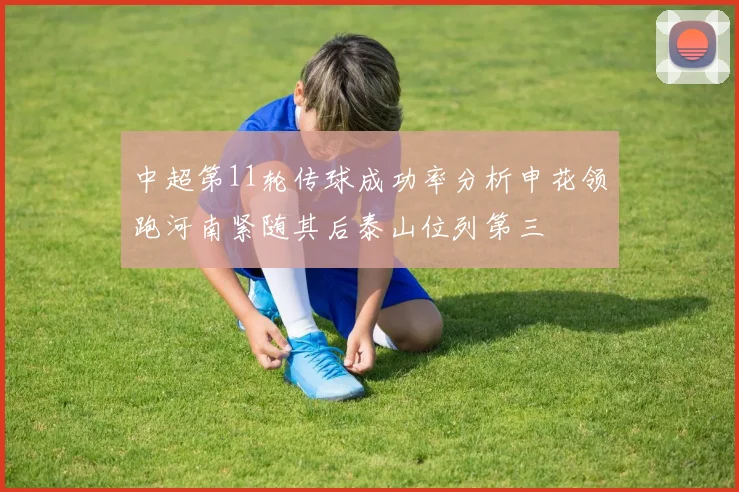 中超第11轮传球成功率分析申花领跑河南紧随其后泰山位列第三