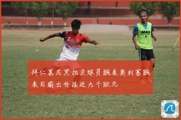 拜仁慕尼黑拍卖球员腕表奥利塞腕表目前出价接近九千欧元