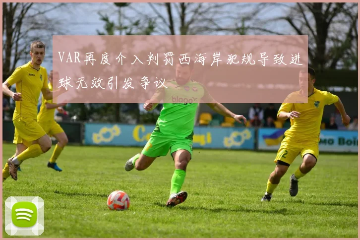 VAR再度介入判罚西海岸犯规导致进球无效引发争议