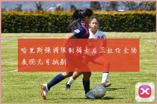 哈里斯强调限制骑士后卫杜伦全场表现无可挑剔