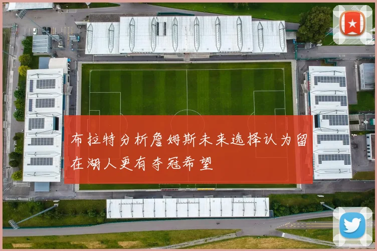 布拉特分析詹姆斯未来选择认为留在湖人更有夺冠希望