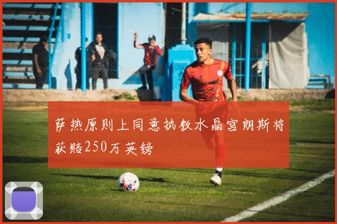 萨热原则上同意执教水晶宫朗斯将获赔250万英镑